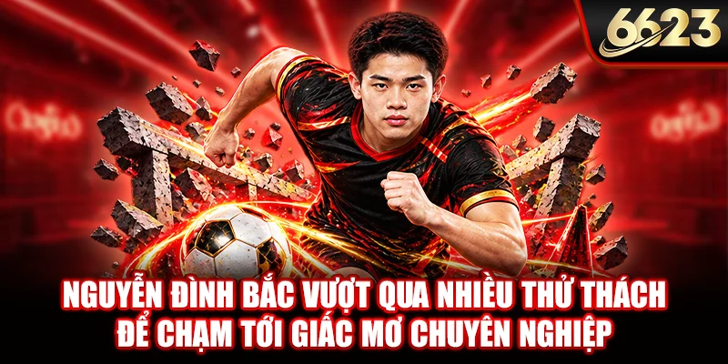 Nguyễn Đình Bắc vượt qua nhiều thử thách để chạm tới giấc mơ chuyên nghiệp